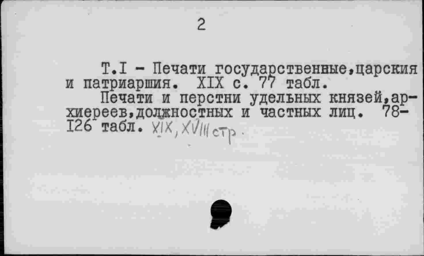 ﻿2
T.I - Печати государственные,царския и патриаршия. XIX с. 77 табл.
Печати и перстни удельных князей,архиереев, должностных и частных лиц. 78-126 табл.